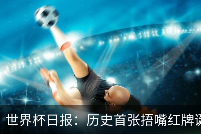 世界杯日报：历史首张捂嘴红牌诞生 海地土耳其提前出局
