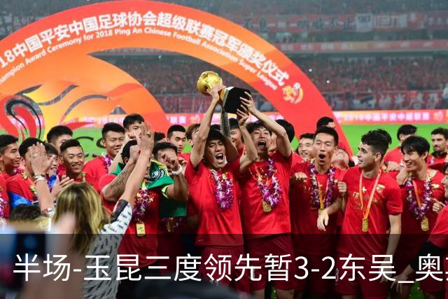 半场-玉昆三度领先暂3-2东吴 奥斯卡点射双响费尔南多破门+造点